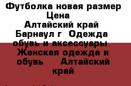 Футболка новая размер 48 › Цена ­ 850 - Алтайский край, Барнаул г. Одежда, обувь и аксессуары » Женская одежда и обувь   . Алтайский край